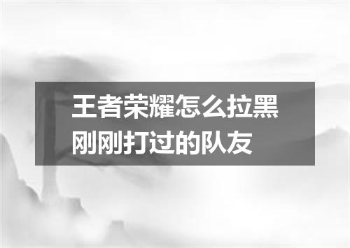 王者荣耀怎么拉黑刚刚打过的队友