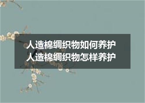 人造棉绸织物如何养护 人造棉绸织物怎样养护