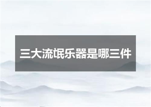 三大流氓乐器是哪三件
