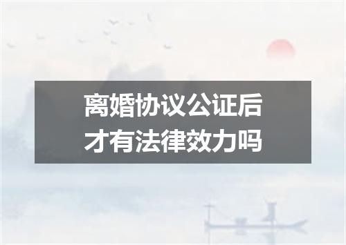 离婚协议公证后才有法律效力吗