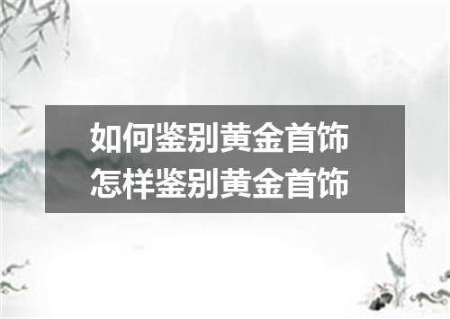 如何鉴别黄金首饰 怎样鉴别黄金首饰