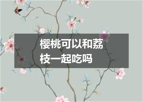 樱桃可以和荔枝一起吃吗