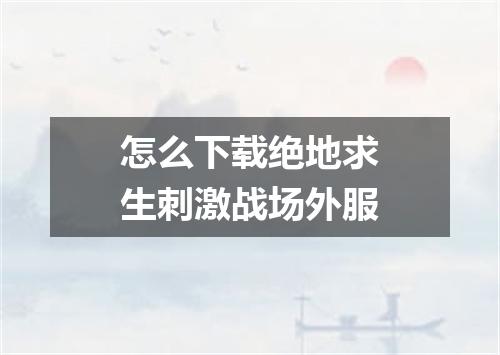 怎么下载绝地求生刺激战场外服