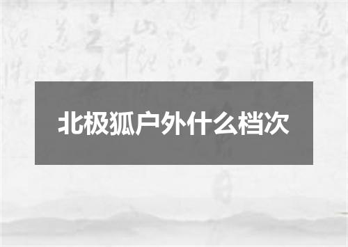 北极狐户外什么档次