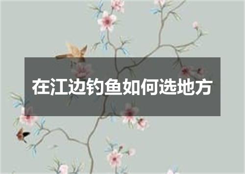 在江边钓鱼如何选地方