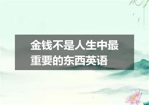 金钱不是人生中最重要的东西英语