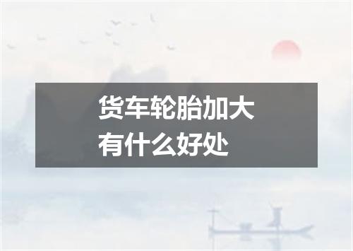 货车轮胎加大有什么好处