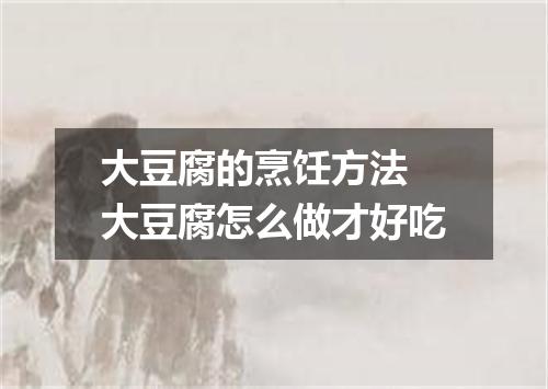 大豆腐的烹饪方法 大豆腐怎么做才好吃