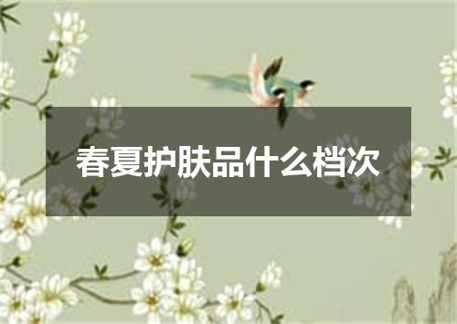 春夏护肤品什么档次