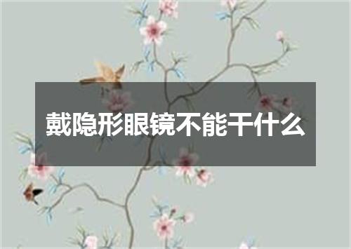 戴隐形眼镜不能干什么