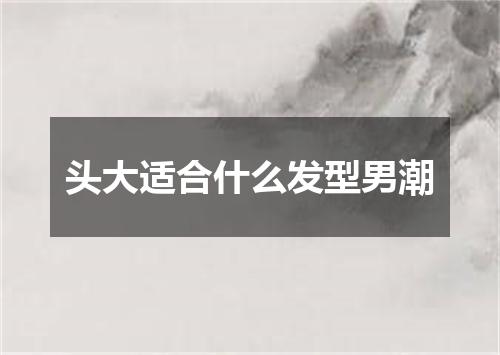 头大适合什么发型男潮