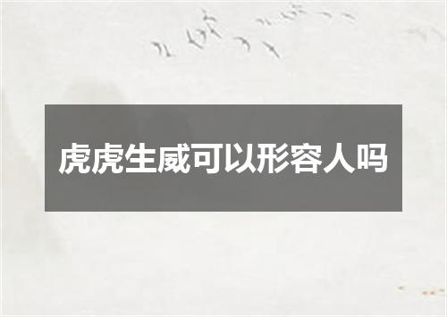 虎虎生威可以形容人吗