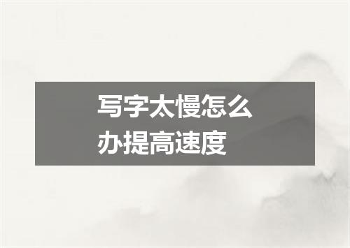 写字太慢怎么办提高速度