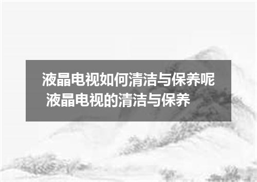 液晶电视如何清洁与保养呢 液晶电视的清洁与保养