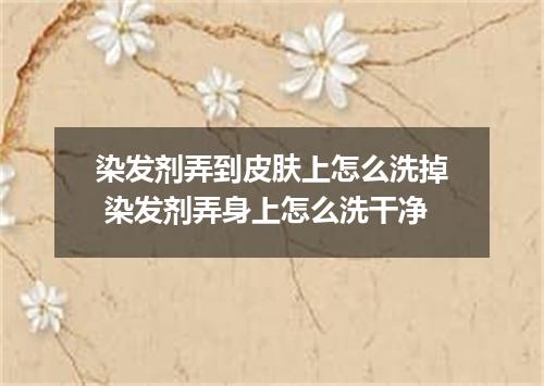 染发剂弄到皮肤上怎么洗掉 染发剂弄身上怎么洗干净