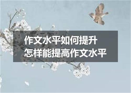 作文水平如何提升 怎样能提高作文水平