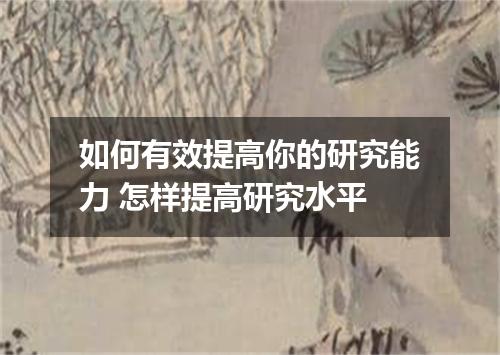 如何有效提高你的研究能力 怎样提高研究水平