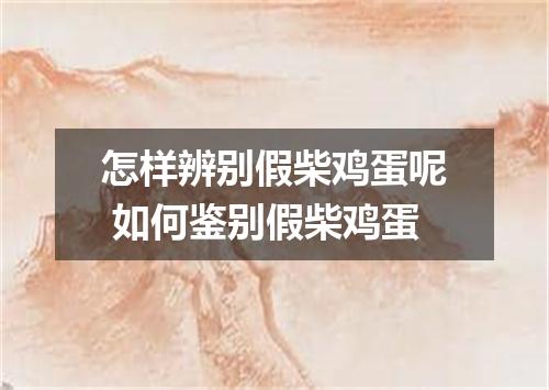 怎样辨别假柴鸡蛋呢 如何鉴别假柴鸡蛋