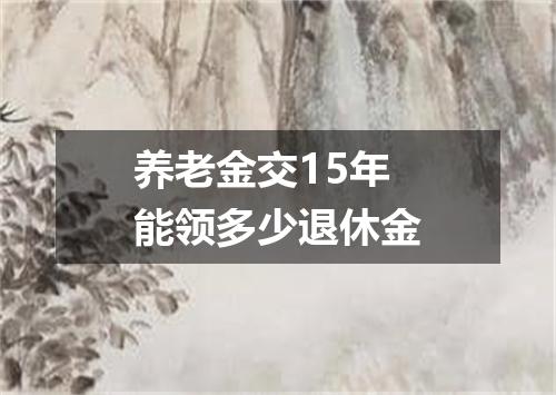 养老金交15年能领多少退休金