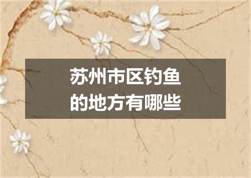 苏州市区钓鱼的地方有哪些