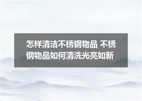 怎样清洁不锈钢物品 不锈钢物品如何清洗光亮如新