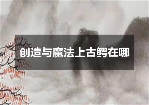 创造与魔法上古鳄在哪