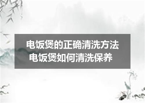 电饭煲的正确清洗方法 电饭煲如何清洗保养