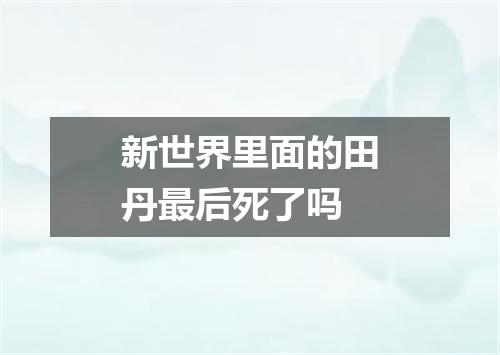 新世界里面的田丹最后死了吗