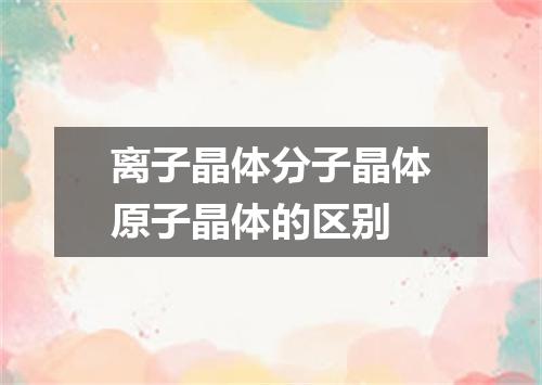 离子晶体分子晶体原子晶体的区别