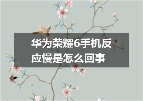 华为荣耀6手机反应慢是怎么回事