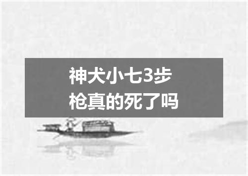 神犬小七3步枪真的死了吗