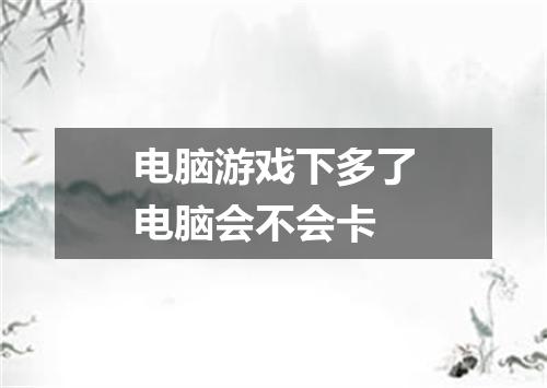 电脑游戏下多了电脑会不会卡