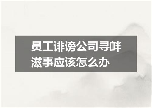 员工诽谤公司寻衅滋事应该怎么办