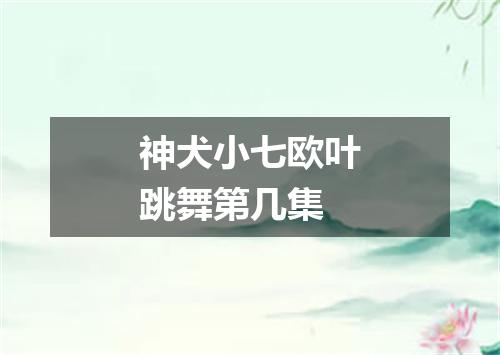 神犬小七欧叶跳舞第几集