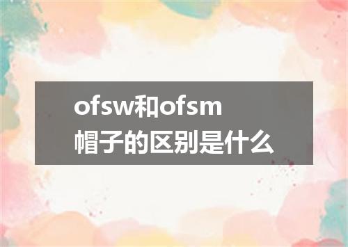 ofsw和ofsm帽子的区别是什么