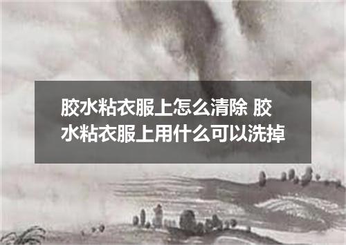 胶水粘衣服上怎么清除 胶水粘衣服上用什么可以洗掉