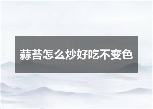 蒜苔怎么炒好吃不变色