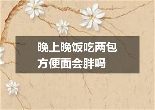 晚上晚饭吃两包方便面会胖吗