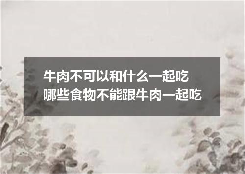 牛肉不可以和什么一起吃 哪些食物不能跟牛肉一起吃