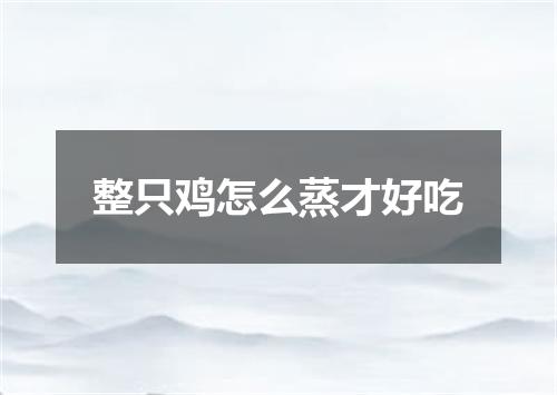 整只鸡怎么蒸才好吃