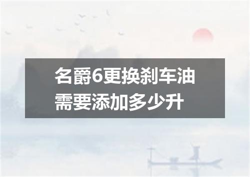 名爵6更换刹车油需要添加多少升