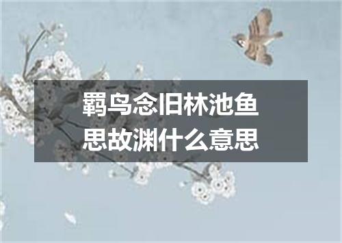 羁鸟念旧林池鱼思故渊什么意思