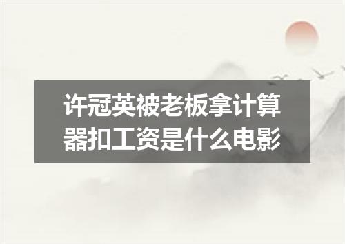 许冠英被老板拿计算器扣工资是什么电影