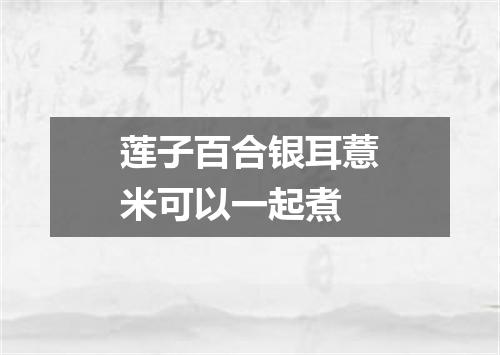 莲子百合银耳薏米可以一起煮