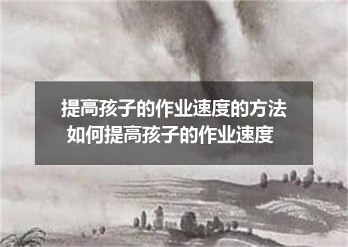 提高孩子的作业速度的方法 如何提高孩子的作业速度