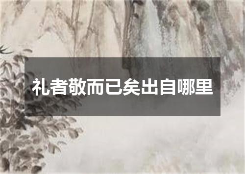 礼者敬而已矣出自哪里