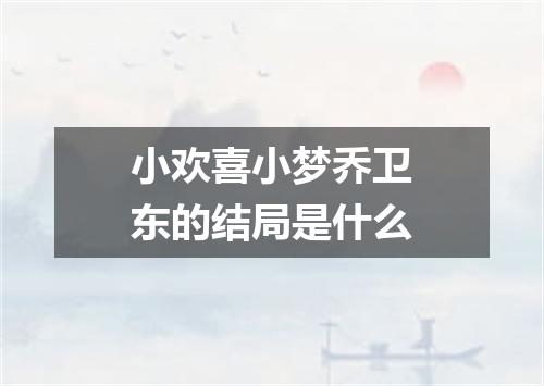小欢喜小梦乔卫东的结局是什么