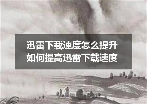 迅雷下载速度怎么提升 如何提高迅雷下载速度
