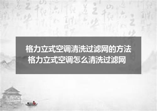 格力立式空调清洗过滤网的方法 格力立式空调怎么清洗过滤网