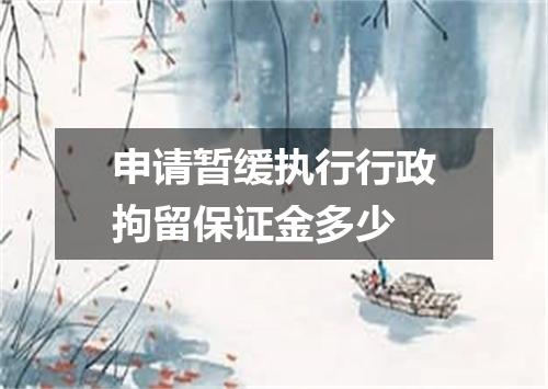 申请暂缓执行行政拘留保证金多少